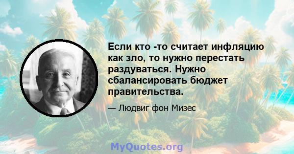 Если кто -то считает инфляцию как зло, то нужно перестать раздуваться. Нужно сбалансировать бюджет правительства.