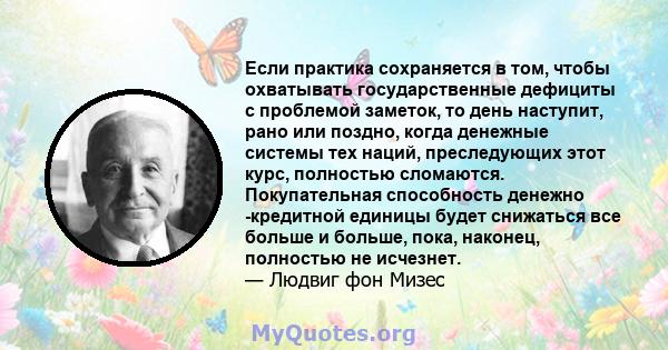 Если практика сохраняется в том, чтобы охватывать государственные дефициты с проблемой заметок, то день наступит, рано или поздно, когда денежные системы тех наций, преследующих этот курс, полностью сломаются.