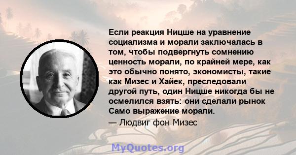 Если реакция Ницше на уравнение социализма и морали заключалась в том, чтобы подвергнуть сомнению ценность морали, по крайней мере, как это обычно понято, экономисты, такие как Мизес и Хайек, преследовали другой путь,