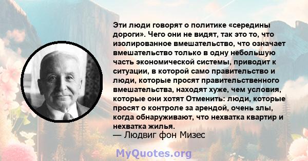 Эти люди говорят о политике «середины дороги». Чего они не видят, так это то, что изолированное вмешательство, что означает вмешательство только в одну небольшую часть экономической системы, приводит к ситуации, в