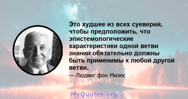 Это худшее из всех суеверий, чтобы предположить, что эпистемологические характеристики одной ветви знаний обязательно должны быть применимы к любой другой ветви.