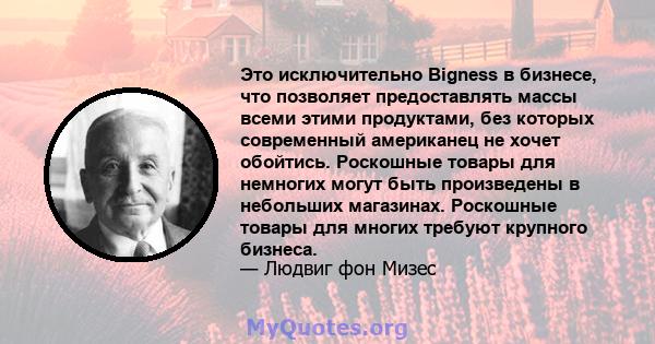 Это исключительно Bigness в бизнесе, что позволяет предоставлять массы всеми этими продуктами, без которых современный американец не хочет обойтись. Роскошные товары для немногих могут быть произведены в небольших