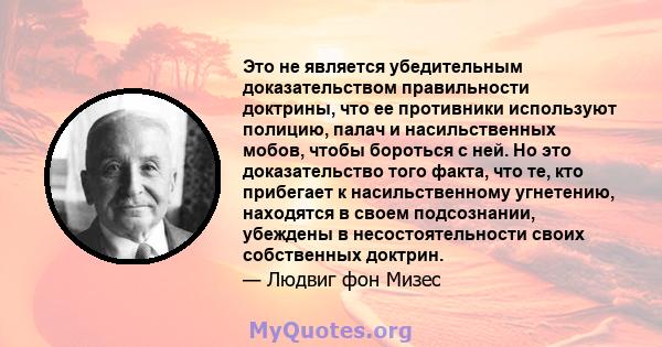 Это не является убедительным доказательством правильности доктрины, что ее противники используют полицию, палач и насильственных мобов, чтобы бороться с ней. Но это доказательство того факта, что те, кто прибегает к