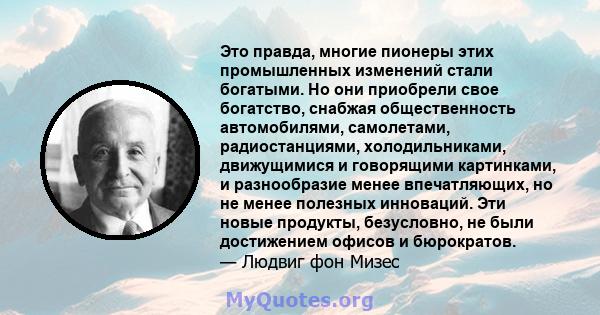 Это правда, многие пионеры этих промышленных изменений стали богатыми. Но они приобрели свое богатство, снабжая общественность автомобилями, самолетами, радиостанциями, холодильниками, движущимися и говорящими