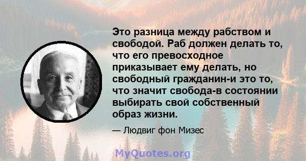 Это разница между рабством и свободой. Раб должен делать то, что его превосходное приказывает ему делать, но свободный гражданин-и это то, что значит свобода-в состоянии выбирать свой собственный образ жизни.