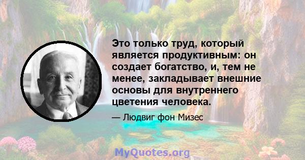 Это только труд, который является продуктивным: он создает богатство, и, тем не менее, закладывает внешние основы для внутреннего цветения человека.