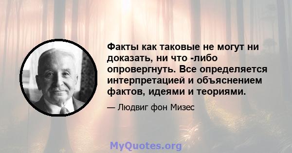 Факты как таковые не могут ни доказать, ни что -либо опровергнуть. Все определяется интерпретацией и объяснением фактов, идеями и теориями.