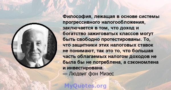 Философия, лежащая в основе системы прогрессивного налогообложения, заключается в том, что доход и богатство зажиговатых классов могут быть свободно протестированы. То, что защитники этих налоговых ставок не понимают,