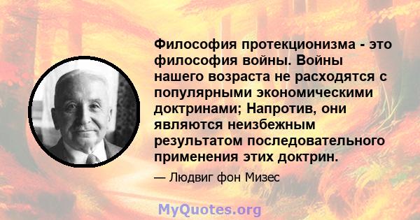 Философия протекционизма - это философия войны. Войны нашего возраста не расходятся с популярными экономическими доктринами; Напротив, они являются неизбежным результатом последовательного применения этих доктрин.