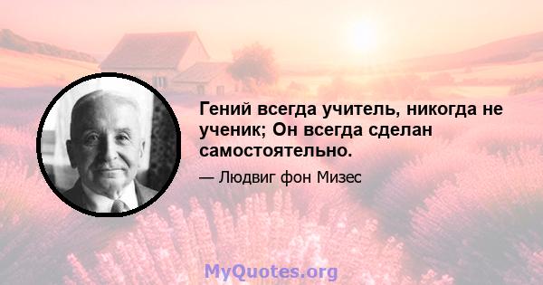 Гений всегда учитель, никогда не ученик; Он всегда сделан самостоятельно.