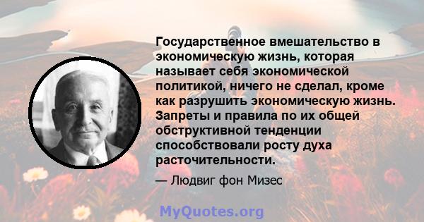 Государственное вмешательство в экономическую жизнь, которая называет себя экономической политикой, ничего не сделал, кроме как разрушить экономическую жизнь. Запреты и правила по их общей обструктивной тенденции