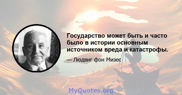 Государство может быть и часто было в истории основным источником вреда и катастрофы.