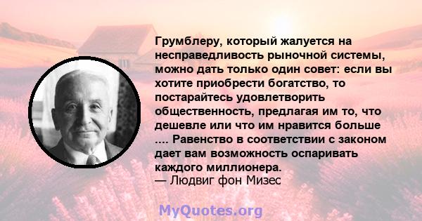 Грумблеру, который жалуется на несправедливость рыночной системы, можно дать только один совет: если вы хотите приобрести богатство, то постарайтесь удовлетворить общественность, предлагая им то, что дешевле или что им