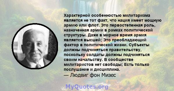 Характерной особенностью милитаризма является не тот факт, что нация имеет мощную армию или флот. Это первостепенная роль, назначенная армии в рамках политической структуры. Даже в мирное время армия является высшей;