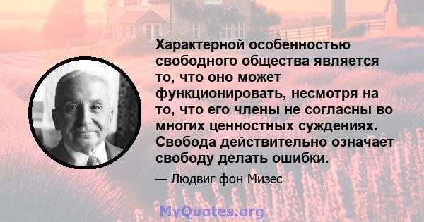 Характерной особенностью свободного общества является то, что оно может функционировать, несмотря на то, что его члены не согласны во многих ценностных суждениях. Свобода действительно означает свободу делать ошибки.