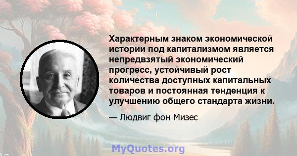 Характерным знаком экономической истории под капитализмом является непредвзятый экономический прогресс, устойчивый рост количества доступных капитальных товаров и постоянная тенденция к улучшению общего стандарта жизни.