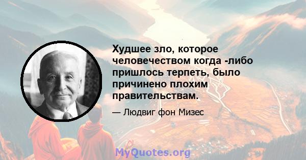 Худшее зло, которое человечеством когда -либо пришлось терпеть, было причинено плохим правительствам.