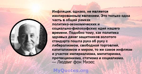 Инфляция, однако, не является изолированным явлением. Это только одна часть в общей рамках политико-экономических и социально-философских идей нашего времени. Подобно тому, как политика здравых денег защитников золотого 