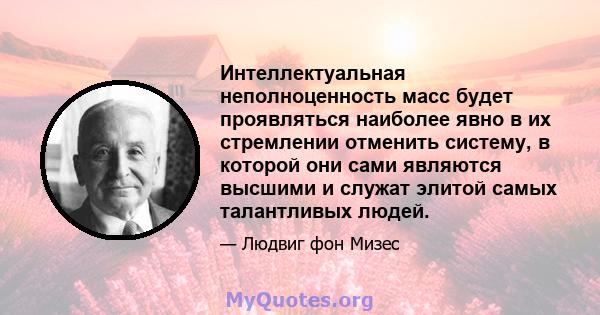 Интеллектуальная неполноценность масс будет проявляться наиболее явно в их стремлении отменить систему, в которой они сами являются высшими и служат элитой самых талантливых людей.