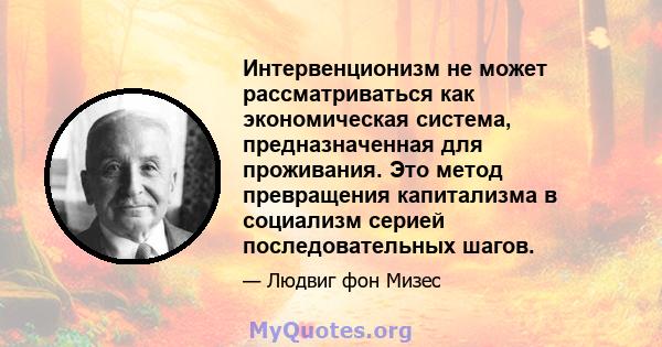 Интервенционизм не может рассматриваться как экономическая система, предназначенная для проживания. Это метод превращения капитализма в социализм серией последовательных шагов.