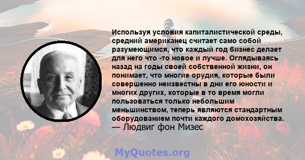 Используя условия капиталистической среды, средний американец считает само собой разумеющимся, что каждый год бизнес делает для него что -то новое и лучше. Оглядываясь назад на годы своей собственной жизни, он понимает, 