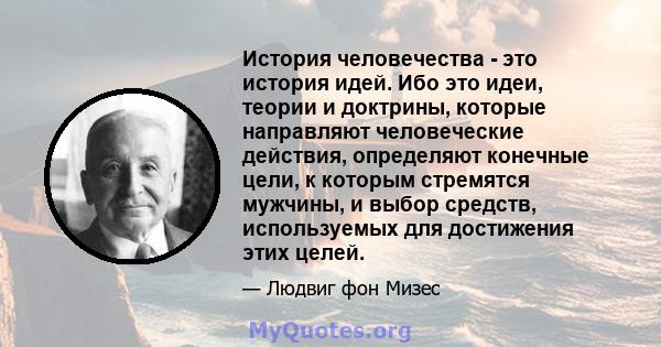 История человечества - это история идей. Ибо это идеи, теории и доктрины, которые направляют человеческие действия, определяют конечные цели, к которым стремятся мужчины, и выбор средств, используемых для достижения