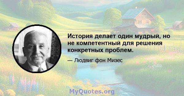 История делает один мудрый, но не компетентный для решения конкретных проблем.