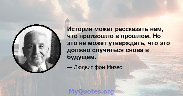 История может рассказать нам, что произошло в прошлом. Но это не может утверждать, что это должно случиться снова в будущем.