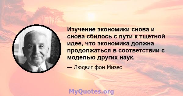 Изучение экономики снова и снова сбилось с пути к тщетной идее, что экономика должна продолжаться в соответствии с моделью других наук.