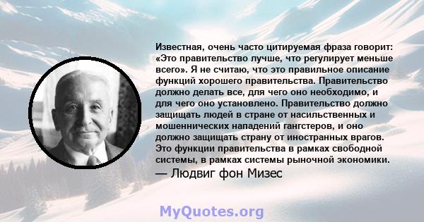 Известная, очень часто цитируемая фраза говорит: «Это правительство лучше, что регулирует меньше всего». Я не считаю, что это правильное описание функций хорошего правительства. Правительство должно делать все, для чего 