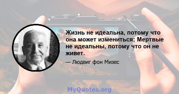 Жизнь не идеальна, потому что она может измениться; Мертвые не идеальны, потому что он не живет.