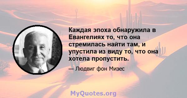 Каждая эпоха обнаружила в Евангелиях то, что она стремилась найти там, и упустила из виду то, что она хотела пропустить.