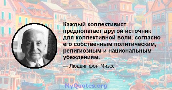 Каждый коллективист предполагает другой источник для коллективной воли, согласно его собственным политическим, религиозным и национальным убеждениям.