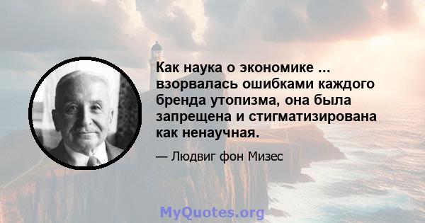 Как наука о экономике ... взорвалась ошибками каждого бренда утопизма, она была запрещена и стигматизирована как ненаучная.