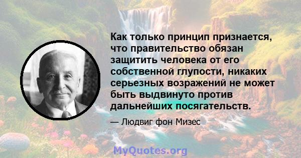 Как только принцип признается, что правительство обязан защитить человека от его собственной глупости, никаких серьезных возражений не может быть выдвинуто против дальнейших посягательств.