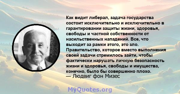 Как видит либерал, задача государства состоит исключительно и исключительно в гарантировании защиты жизни, здоровья, свободы и частной собственности от насильственных нападений. Все, что выходит за рамки этого, это зло. 