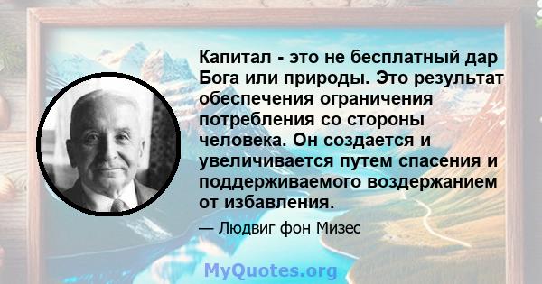 Капитал - это не бесплатный дар Бога или природы. Это результат обеспечения ограничения потребления со стороны человека. Он создается и увеличивается путем спасения и поддерживаемого воздержанием от избавления.