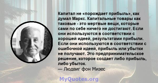 Капитал не «порождает прибыль», как думал Маркс. Капитальные товары как таковые - это мертвые вещи, которые сами по себе ничего не достигают. Если они используются в соответствии с хорошей идеей, результатами прибыли.