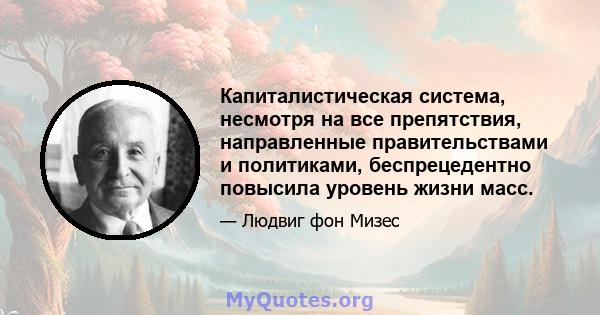 Капиталистическая система, несмотря на все препятствия, направленные правительствами и политиками, беспрецедентно повысила уровень жизни масс.