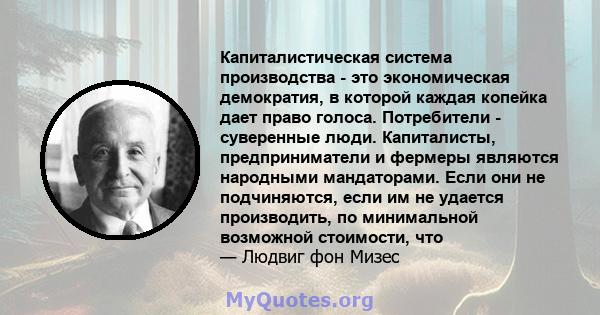 Капиталистическая система производства - это экономическая демократия, в которой каждая копейка дает право голоса. Потребители - суверенные люди. Капиталисты, предприниматели и фермеры являются народными мандаторами.