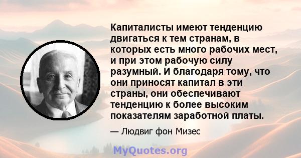 Капиталисты имеют тенденцию двигаться к тем странам, в которых есть много рабочих мест, и при этом рабочую силу разумный. И благодаря тому, что они приносят капитал в эти страны, они обеспечивают тенденцию к более