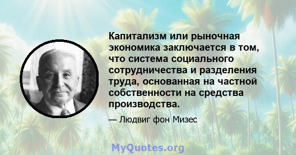 Капитализм или рыночная экономика заключается в том, что система социального сотрудничества и разделения труда, основанная на частной собственности на средства производства.