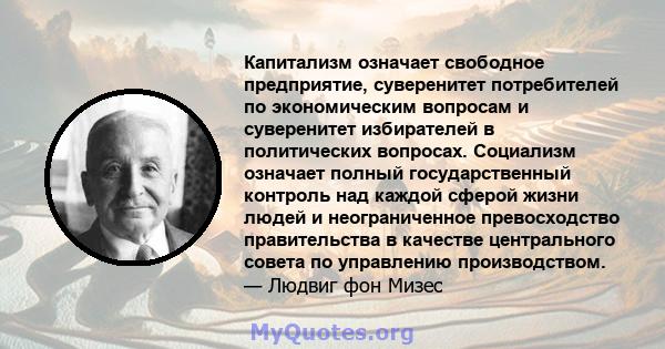 Капитализм означает свободное предприятие, суверенитет потребителей по экономическим вопросам и суверенитет избирателей в политических вопросах. Социализм означает полный государственный контроль над каждой сферой жизни 