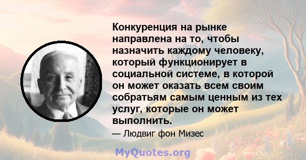 Конкуренция на рынке направлена ​​на то, чтобы назначить каждому человеку, который функционирует в социальной системе, в которой он может оказать всем своим собратьям самым ценным из тех услуг, которые он может