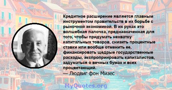 Кредитное расширение является главным инструментом правительств в их борьбе с рыночной экономикой. В их руках это волшебная палочка, предназначенная для того, чтобы придумать нехватку капитальных товаров, снизить