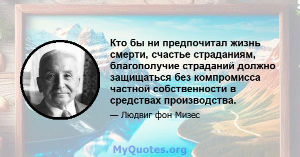 Кто бы ни предпочитал жизнь смерти, счастье страданиям, благополучие страданий должно защищаться без компромисса частной собственности в средствах производства.