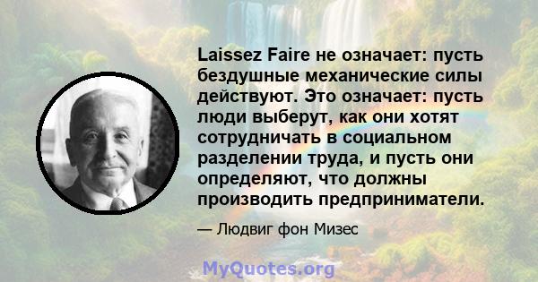 Laissez Faire не означает: пусть бездушные механические силы действуют. Это означает: пусть люди выберут, как они хотят сотрудничать в социальном разделении труда, и пусть они определяют, что должны производить