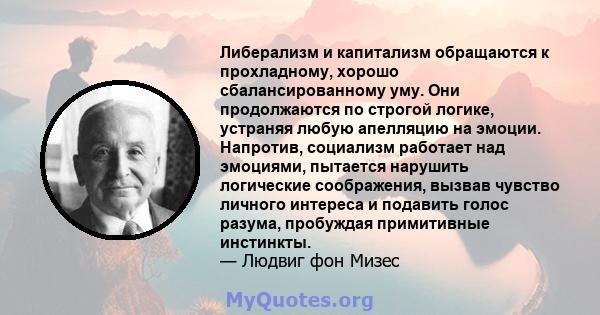 Либерализм и капитализм обращаются к прохладному, хорошо сбалансированному уму. Они продолжаются по строгой логике, устраняя любую апелляцию на эмоции. Напротив, социализм работает над эмоциями, пытается нарушить