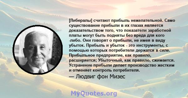 [Либералы] считают прибыль нежелательной. Само существование прибыли в их глазах является доказательством того, что показатели заработной платы могут быть подняты без вреда для кого -либо. Они говорят о прибыли, не имея 