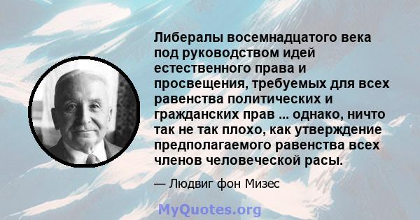 Либералы восемнадцатого века под руководством идей естественного права и просвещения, требуемых для всех равенства политических и гражданских прав ... однако, ничто так не так плохо, как утверждение предполагаемого